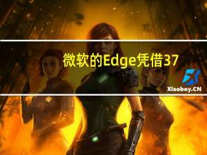 微软的Edge凭借37.77%的占比击败Chrome