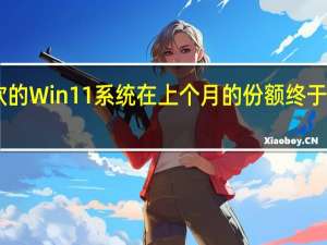 微软的Win11系统在上个月的份额终于突破了20%