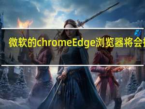 微软的chrome Edge浏览器将会推出