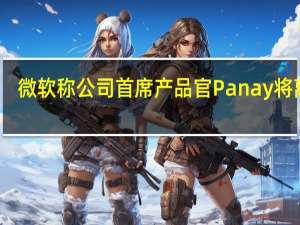 微软称公司首席产品官Panay将离职