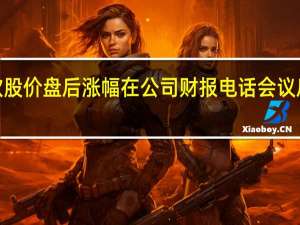 微软股价盘后涨幅在公司财报电话会议后缩窄至2.5%财报发布后涨幅一度逼近6%