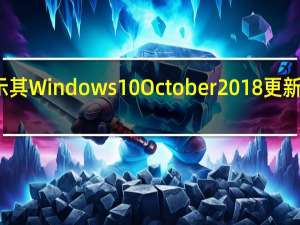 微软表示其Windows10October2018更新现已准备就绪