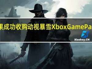 微软表示如果成功收购动视暴雪XboxGamePass的价格不会上涨