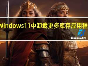 微软让在Windows11中卸载更多库存应用程序变得更加容易