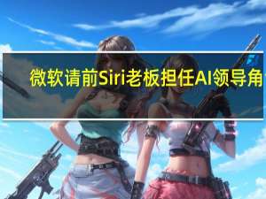微软请前Siri老板担任AI领导角色