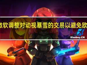 微软调整对动视暴雪的交易以避免欧盟调查