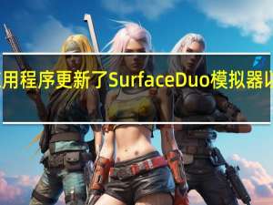 微软通过示例应用程序更新了SurfaceDuo模拟器以激励应用程序制造商