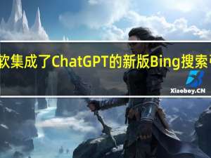 微软集成了ChatGPT的新版Bing搜索引擎短暂