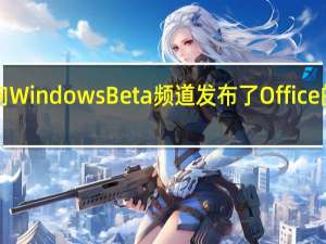 微软面向WindowsBeta频道发布了Office的2207预览版