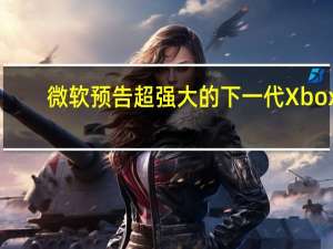 微软预告超强大的下一代Xbox