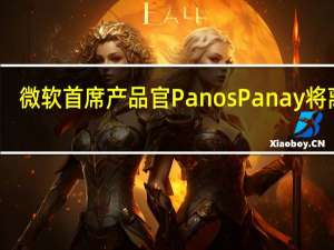 微软首席产品官Panos Panay将离职