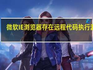 微软IE浏览器存在远程代码执行漏洞，攻击者可借此控制系统