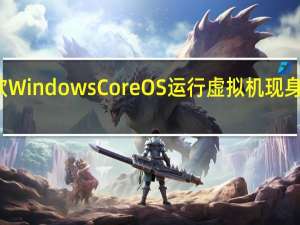 微软Windows Core OS运行虚拟机现身跑分网站
