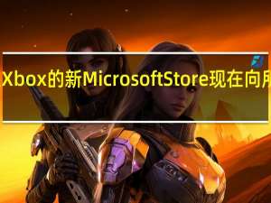 微软Xbox的新Microsoft Store现在向所有人开放