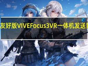 微重力友好版 VIVE Focus 3 VR 一体机发送到国际空间站