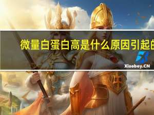 微量白蛋白高是什么原因引起的（微量白蛋白偏高是什么原因）