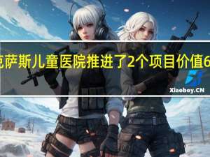 德克萨斯儿童医院推进了2个项目 价值686万美元