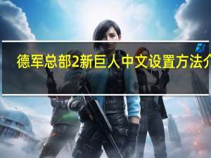 德军总部2新巨人中文设置方法介绍（德军总部2新巨人 闪退怎么解决）