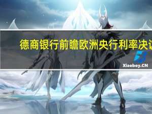 德商银行前瞻欧洲央行利率决议