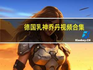 德国乳神乔丹视频合集（德国乳神乔丹视频）