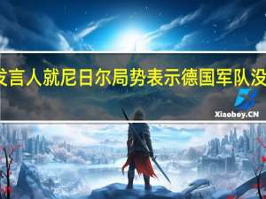 德国国防部发言人就尼日尔局势表示德国军队没有受到明显的威胁