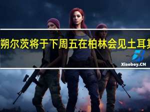 德国总理朔尔茨将于下周五在柏林会见土耳其总统埃尔多安