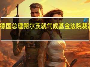 德国总理朔尔茨就气候基金法院裁决表示：我们将按计划继续进行预算程序