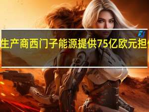 德国政府批准向风力涡轮机生产商西门子能源（BNR.GY）提供75亿欧元担保总体担保金额将达到150亿欧元