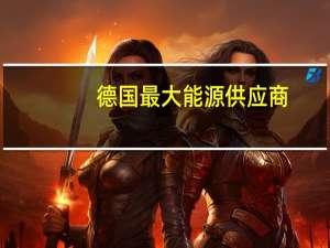 德国最大能源供应商：德国能源批发价格将长期处于较高水平