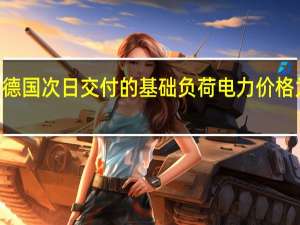德国次日交付的基础负荷电力价格为139.50欧元/兆瓦时较周一支付的价格上涨了17.2%