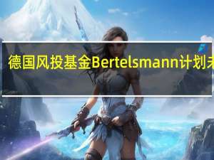 德国风投基金Bertelsmann计划未来3-5年向中国初创企业投资7亿美元