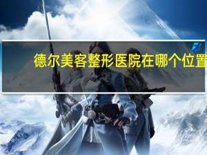 德尔美客整形医院在哪个位置，大同做双眼皮的医院哪家正规