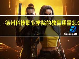 德州科技职业学院的教育质量怎么样