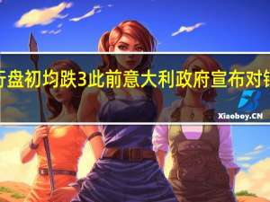 德意志银行、德商银行盘初均跌3%此前意大利政府宣布对银行的“额外”利润进行征税