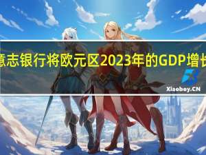 德意志银行将欧元区2023年的GDP增长预测从0.5%下调至0.4% 到底什么情况嘞