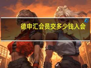 德申汇会员交多少钱入会