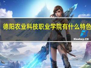 德阳农业科技职业学院有什么特色专业，专业排名如何