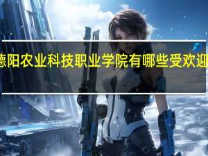 德阳农业科技职业学院有哪些受欢迎的专业