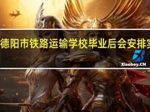 德阳市铁路运输学校毕业后会安排实习吗