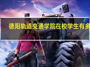 德阳轨道交通学院在校学生有多少