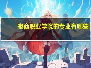 徽商职业学院的专业有哪些