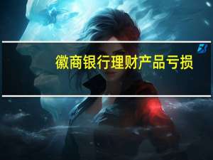 徽商银行理财产品亏损（徽商银行理财产品有哪些）