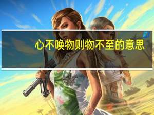 心不唤物则物不至的意思