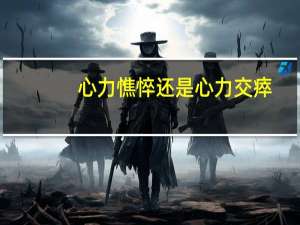 心力憔悴还是心力交瘁（心力憔悴）
