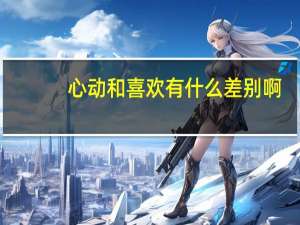 心动和喜欢有什么差别啊