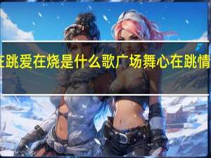 心在跳爱在烧是什么歌 广场舞心在跳情在烧16步