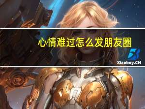 心情难过怎么发朋友圈(心情不好的句子发朋友圈)