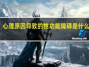 心理原因导致的性功能障碍是什么表现（性心理障碍是什么原因引起的）