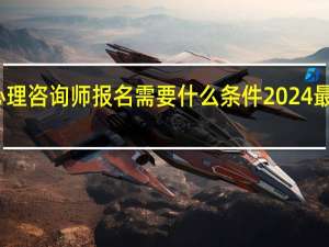 心理咨询师报名需要什么条件2024最新规定