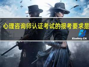 心理咨询师认证考试的报考要求是什么